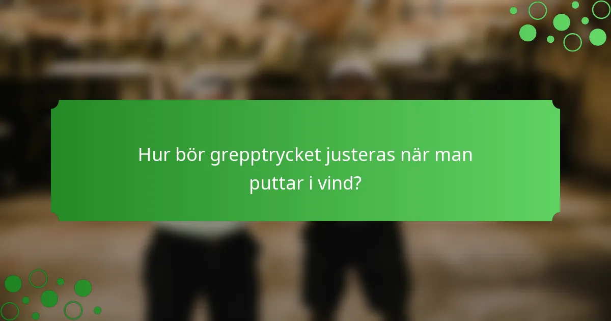 Hur bör grepptrycket justeras när man puttar i vind?