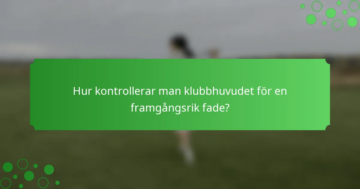Hur kontrollerar man klubbhuvudet för en framgångsrik fade?