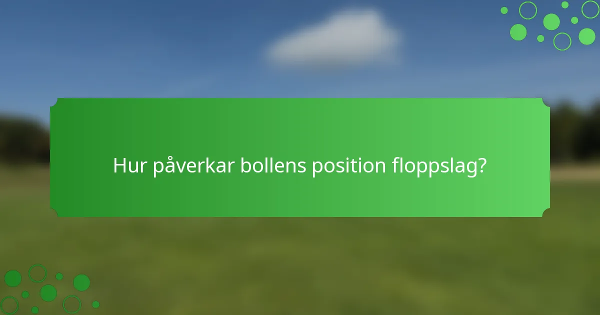 Hur påverkar bollens position floppslag?