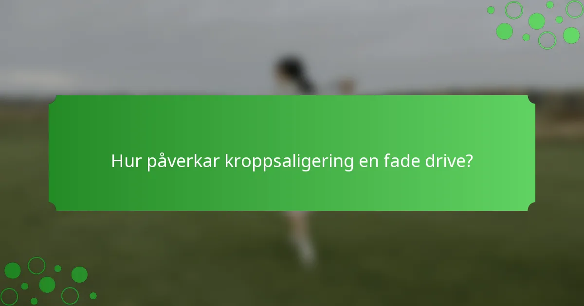 Hur påverkar kroppsaligering en fade drive?