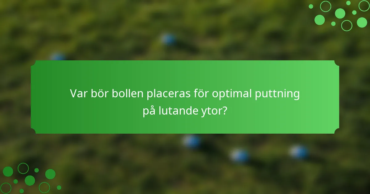 Var bör bollen placeras för optimal puttning på lutande ytor?