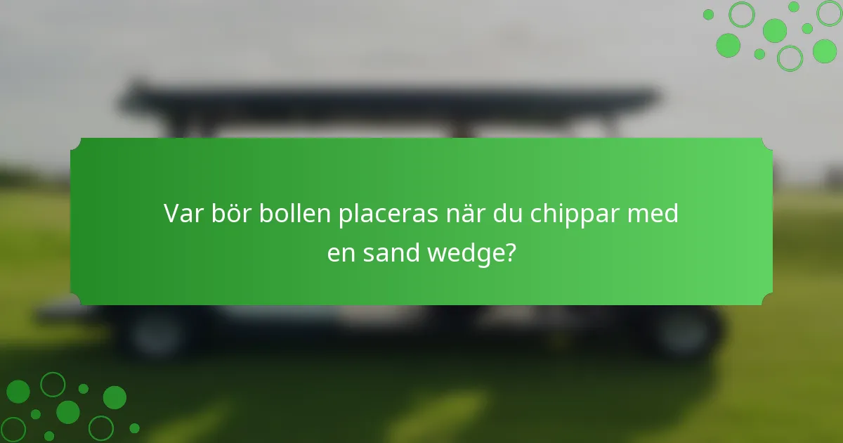 Var bör bollen placeras när du chippar med en sand wedge?