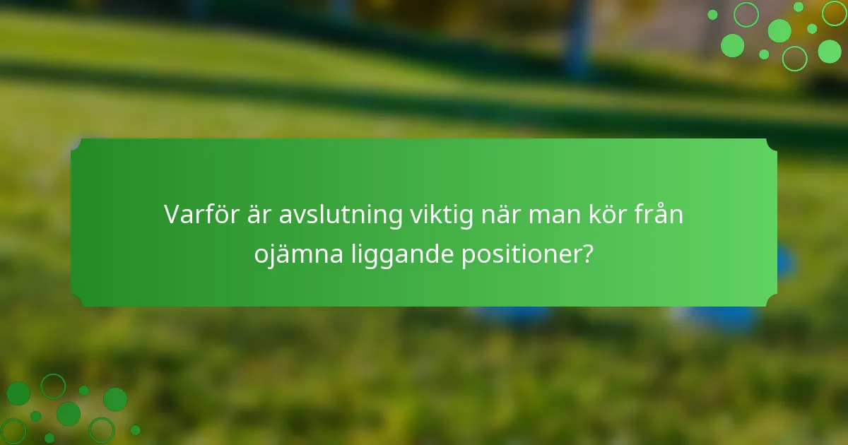 Varför är avslutning viktig när man kör från ojämna liggande positioner?