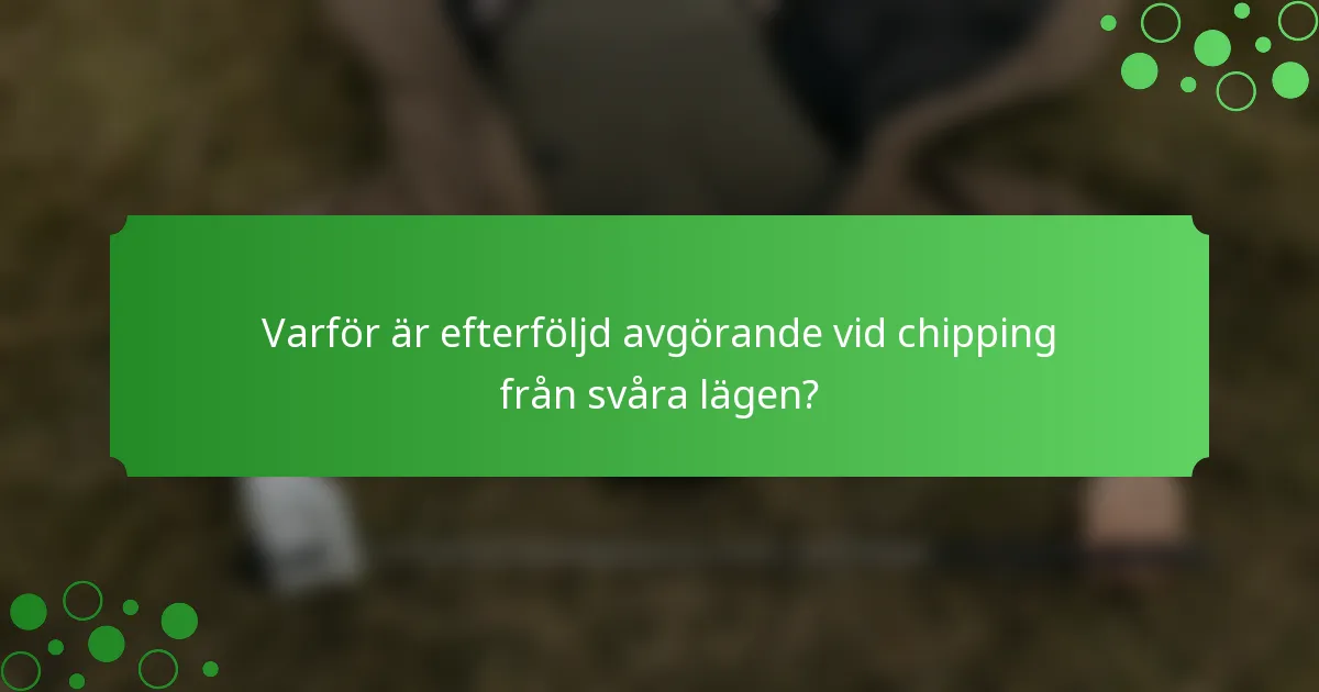 Varför är efterföljd avgörande vid chipping från svåra lägen?