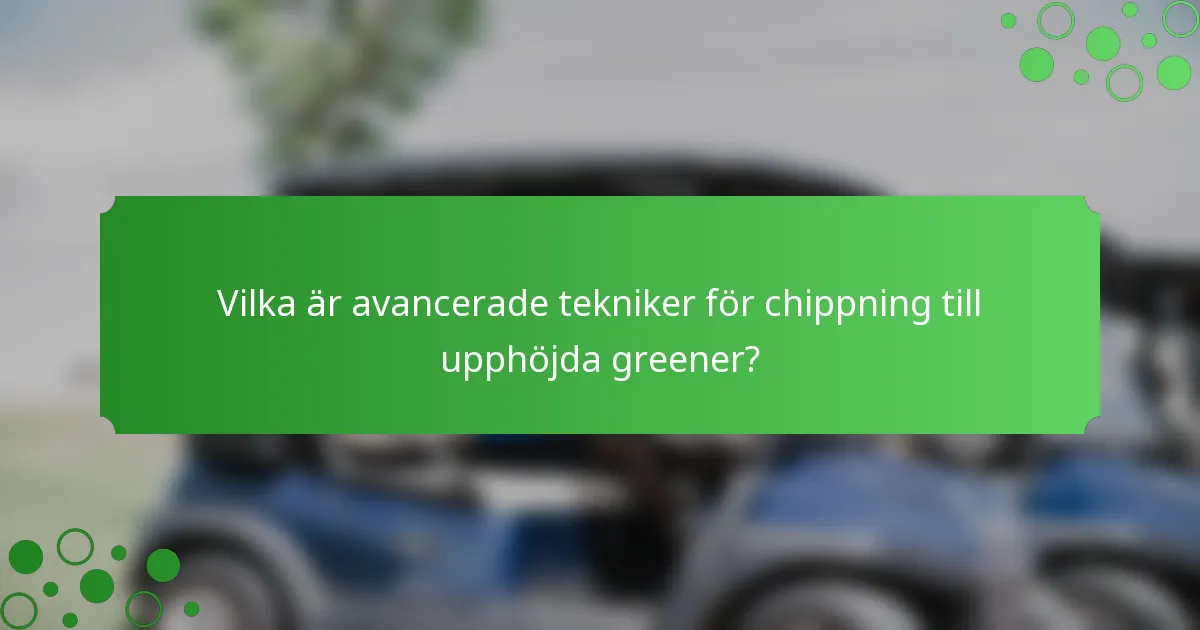 Vilka är avancerade tekniker för chippning till upphöjda greener?