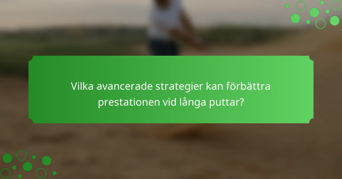 Vilka avancerade strategier kan förbättra prestationen vid långa puttar?
