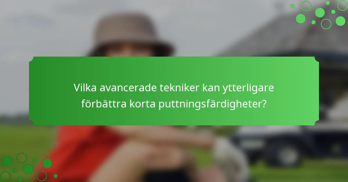 Vilka avancerade tekniker kan ytterligare förbättra korta puttningsfärdigheter?