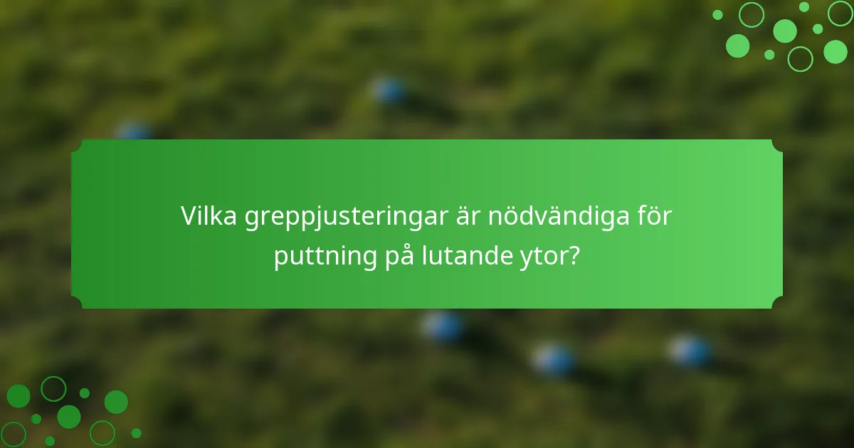 Vilka greppjusteringar är nödvändiga för puttning på lutande ytor?