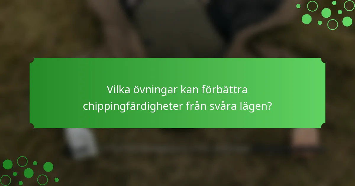Vilka övningar kan förbättra chippingfärdigheter från svåra lägen?