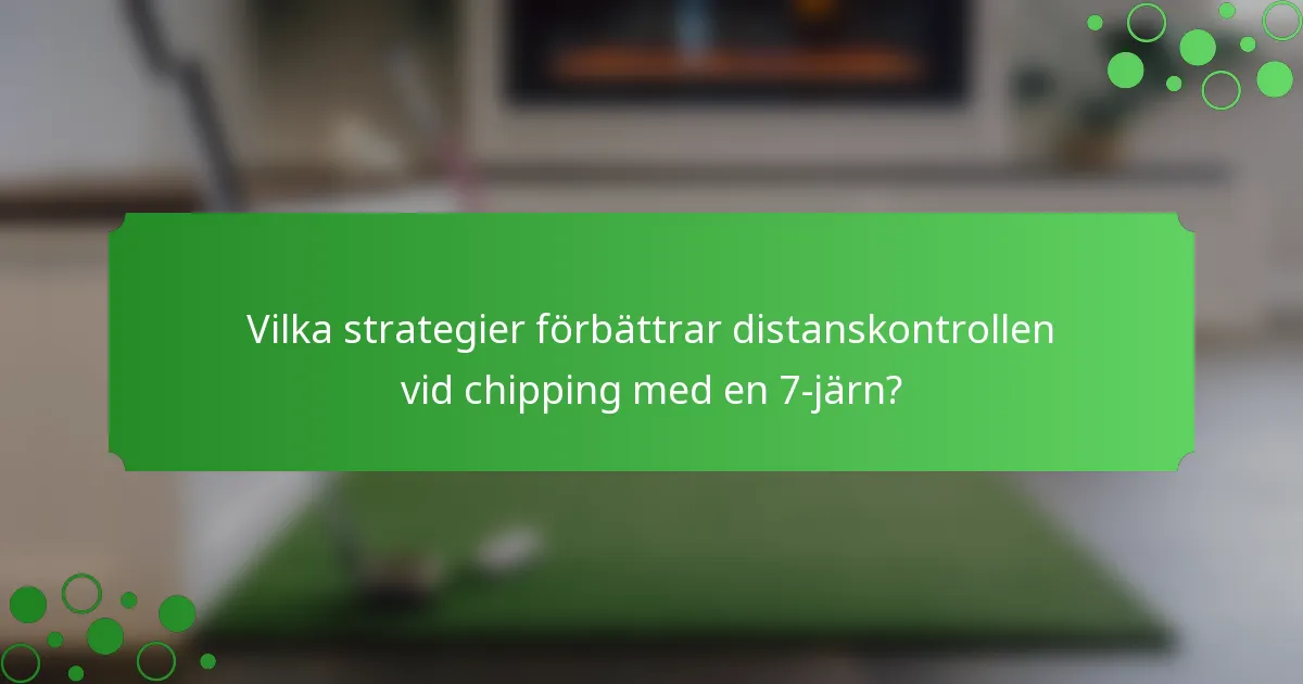 Vilka strategier förbättrar distanskontrollen vid chipping med en 7-järn?